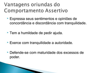 

Expressa seus sentimentos e opiniões de
concordância e discordância com tranquilidade.



Tem a humildade de pedir ajuda.



Exerce com tranquilidade a autoridade.



Defende-se com maturidade dos excessos de
poder.

 