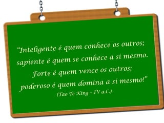 nhece os outros;
o
ligente é quem c
“Inte
ce a si mesmo.
he
te é quem se con
sapien
vence os outros;
Forte é quem
a a si mesmo!”
in
oso é quem dom
poder
V a.C.)
(Tao Te King – I

 