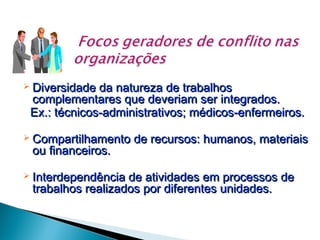  Diversidade

da natureza de trabalhos
complementares que deveriam ser integrados.
Ex.: técnicos-administrativos; médicos-enfermeiros.

 Compartilhamento

ou financeiros.

 Interdependência

de recursos: humanos, materiais

de atividades em processos de
trabalhos realizados por diferentes unidades.

 