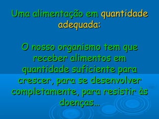 Uma alimentação em quantidade
adequada:
O nosso organismo tem que
receber alimentos em
quantidade suficiente para
crescer, para se desenvolver
completamente, para resistir às
doenças…

 