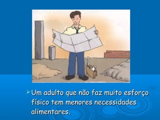  Um adulto

que não faz muito esforço
físico tem menores necessidades
alimentares.

 