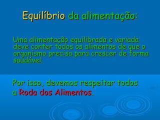 Equilíbrio da alimentação:
Uma alimentação equilibrada e variada
deve conter todos os alimentos de que o
organismo precisa para crescer de forma
saudável.

Por isso, devemos respeitar todos
a Roda dos Alimentos.

 