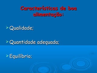 Características de boa
alimentação:
 Qualidade;
 Quantidade
 Equilíbrio;

adequada;

 
