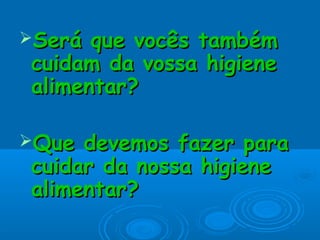 Será

que vocês também
cuidam da vossa higiene
alimentar?

Que

devemos fazer para
cuidar da nossa higiene
alimentar?

 
