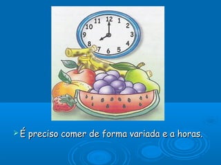 É

preciso comer de forma variada e a horas.

 