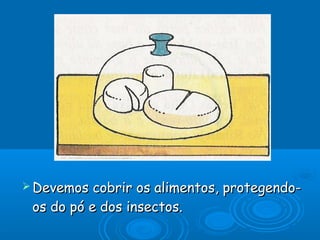  Devemos

cobrir os alimentos, protegendoos do pó e dos insectos.

 