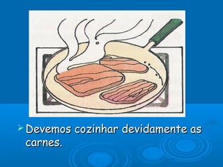  Devemos

carnes.

cozinhar devidamente as

 