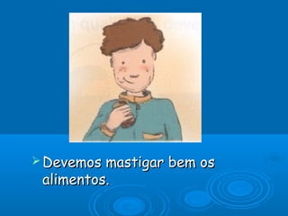  Devemos

mastigar bem os
alimentos.

 