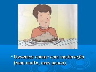  Devemos

comer com moderação
(nem muito, nem pouco).

 