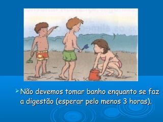  Não

devemos tomar banho enquanto se faz
a digestão (esperar pelo menos 3 horas).

 