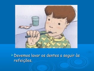 Devemos

lavar os dentes a seguir às
refeições.

 