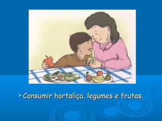  Consumir

hortaliça, legumes e frutas.

 