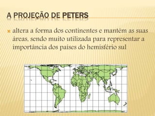 A PROJEÇÃO DE PETERS
 altera a forma dos continentes e mantém as suas
áreas, sendo muito utilizada para representar a
importância dos países do hemisfério sul
 