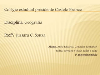 Colégio estadual presidente Castelo Branco
Disciplina: Geografia
Profª: Jussara C. Souza
Alunos: Anne Eduarda, Gracielle, Leonardo,
Pedro, Taynara e Thays Telles e Yago
1º ano ensino médio
 