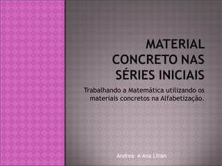 Trabalhando a Matemática utilizando os
materiais concretos na Alfabetização.

Andrea e Ana Lilian

 