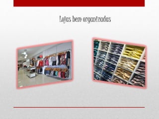 Lojas bem organizadas
 