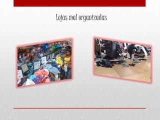 Lojas mal organizadas
 