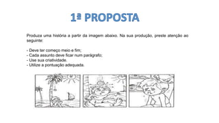 Produza uma história a partir da imagem abaixo. Na sua produção, preste atenção ao
seguinte:
- Deve ter começo meio e fim;
- Cada assunto deve ficar num parágrafo;
- Use sua criatividade.
- Utilize a pontuação adequada.
 