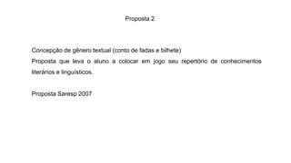 Proposta 2
Concepção de gênero textual (conto de fadas e bilhete)
Proposta que leva o aluno a colocar em jogo seu repertório de conhecimentos
literários e linguísticos.
Proposta Saresp 2007
 