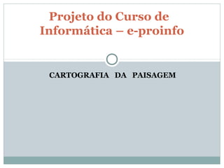 CARTOGRAFIA DA PAISAGEM
Projeto do Curso de
Informática – e-proinfo
 