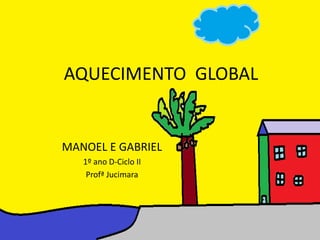 AQUECIMENTO GLOBAL


MANOEL E GABRIEL
   1º ano D-Ciclo II
    Profª Jucimara
 