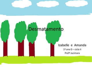 Desmatamento

          Izabelle e Amanda
             1º ano D – ciclo II
              Profª Jucimara
 