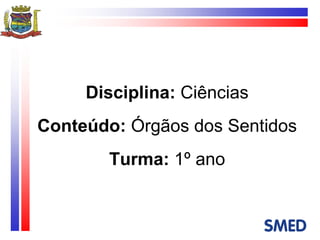 Disciplina:  Ciências Conteúdo:  Órgãos dos Sentidos Turma:  1º ano 