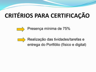 CRITÉRIOS PARA CERTIFICAÇÃO
Presença mínima de 75%
Realização das tividades/tarefas e
entrega do Portfólio (físico e digital)
 