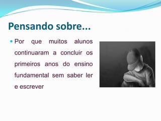 Pensando sobre...
 Por que muitos alunos
continuaram a concluir os
primeiros anos do ensino
fundamental sem saber ler
e escrever
 