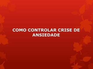 COMO CONTROLAR CRISE DE
ANSIEDADE
 