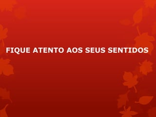 FIQUE ATENTO AOS SEUS SENTIDOS
 