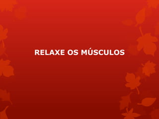 RELAXE OS MÚSCULOS
 
