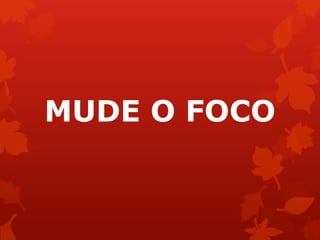 MUDE O FOCO
 