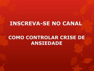 INSCREVA-SE NO CANAL
COMO CONTROLAR CRISE DE
ANSIEDADE
 