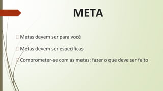 META
�Metas devem ser para você
�Metas devem ser específicas
�Comprometer-se com as metas: fazer o que deve ser feito
 