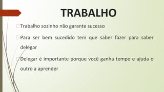 TRABALHO
�Trabalho sozinho não garante sucesso
�Para ser bem sucedido tem que saber fazer para saber
delegar
�Delegar é importante porque você ganha tempo e ajuda o
outro a aprender
 
