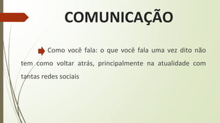 COMUNICAÇÃO
Como você fala: o que você fala uma vez dito não
tem como voltar atrás, principalmente na atualidade com
tantas redes sociais
 