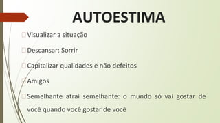 AUTOESTIMA
�Visualizar a situação
�Descansar; Sorrir
�Capitalizar qualidades e não defeitos
�Amigos
�Semelhante atrai semelhante: o mundo só vai gostar de
você quando você gostar de você
 