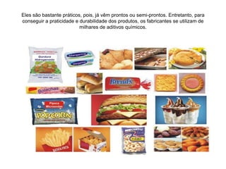 Eles são bastante práticos, pois, já vêm prontos ou semi-prontos. Entretanto, para
conseguir a praticidade e durabilidade dos produtos, os fabricantes se utilizam de
milhares de aditivos químicos.
 