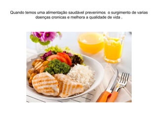 Quando temos uma alimentação saudável prevenimos o surgimento de varias
doenças cronicas e melhora a qualidade de vida .
 