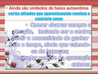 • Ainda são símbolos de baixa autoestima,
certas atitudes que aparentemente revelam o
contrário como:
.