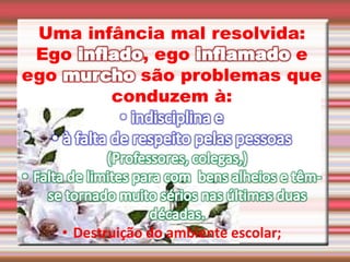 Uma infância mal resolvida:
Ego , ego e
ego são problemas que
conduzem à:
• Destruição do ambiente escolar;