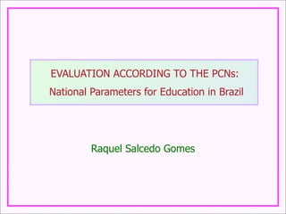 EVALUATION ACCORDING TO THE PCNs:
National Parameters for Education in Brazil
Raquel Salcedo Gomes
 