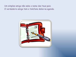 Um simples amigo não sabe o nome dos teus pais.  O verdadeiro amigo tem o telefone deles na agenda. 