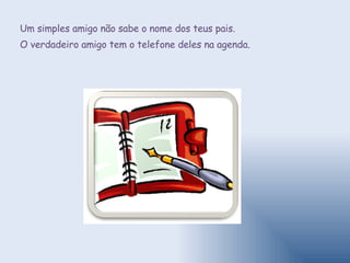 Um simples amigo não sabe o nome dos teus pais.  O verdadeiro amigo tem o telefone deles na agenda. 
