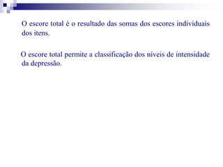 O escore total é o resultado das somas dos escores individuais 
dos itens. 
O escore total permite a classificação dos níveis de intensidade 
da depressão. 
 
