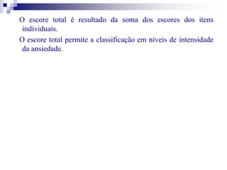 O escore total é resultado da soma dos escores dos itens 
individuais. 
O escore total permite a classificação em níveis de intensidade 
da ansiedade. 
 