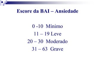 Escore da BAI – Ansiedade 
0 -10 Mínimo 
11 – 19 Leve 
20 – 30 Moderado 
31 – 63 Grave 
 
