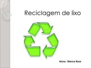 Reciclagem de lixo  Aluna : Bianca Rosa  