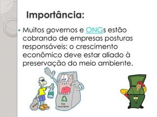 Importância:Muitos governos e ONGs estão cobrando de empresas posturas responsáveis: o crescimento econômico deve estar aliado à preservação do meio ambiente. 
